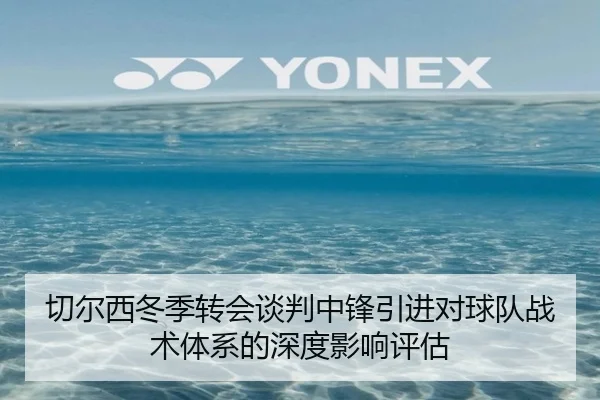切尔西冬季转会谈判中锋引进对球队战术体系的深度影响评估