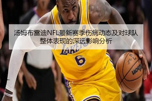 汤姆布雷迪NFL最新赛季伤病动态及对球队整体表现的深远影响分析