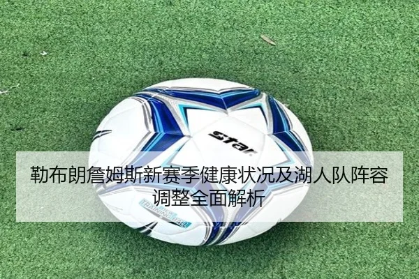 勒布朗詹姆斯新赛季健康状况及湖人队阵容调整全面解析